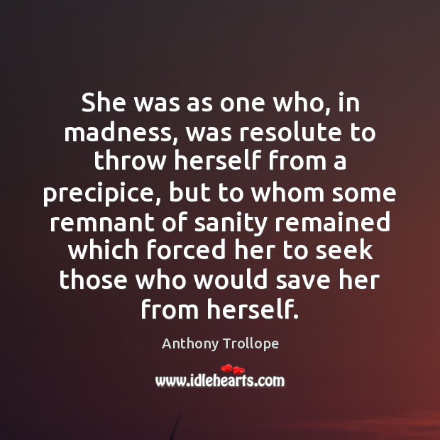 She was as one who, in madness, was resolute to throw herself Anthony Trollope Picture Quote