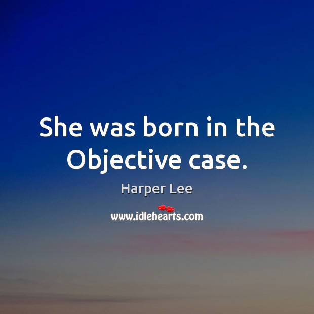 She was born in the Objective case. Harper Lee Picture Quote