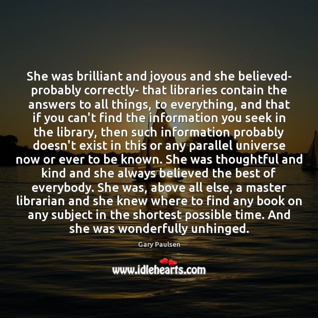 She was brilliant and joyous and she believed- probably correctly- that libraries Gary Paulsen Picture Quote