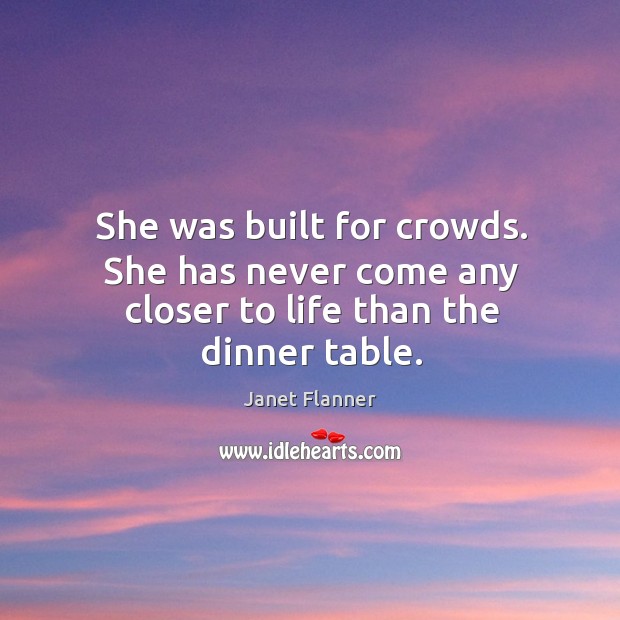 She was built for crowds. She has never come any closer to life than the dinner table. Janet Flanner Picture Quote
