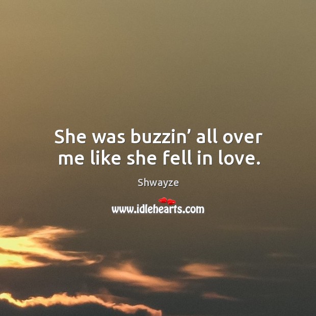She was buzzin’ all over me like she fell in love. Shwayze Picture Quote