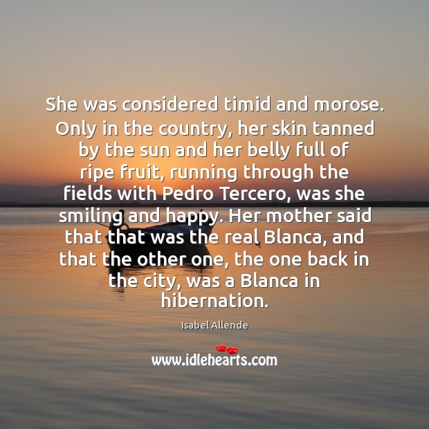 She was considered timid and morose. Only in the country, her skin Isabel Allende Picture Quote