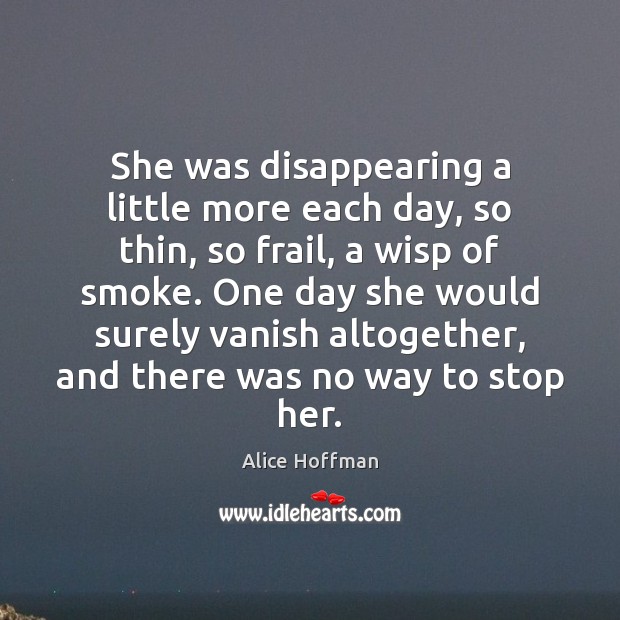 She was disappearing a little more each day, so thin, so frail, Alice Hoffman Picture Quote