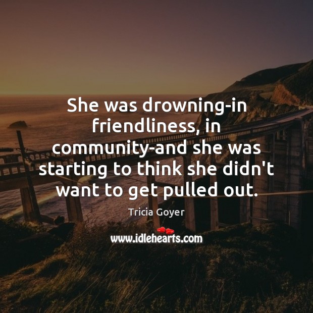 She was drowning-in friendliness, in community-and she was starting to think she Tricia Goyer Picture Quote