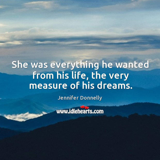 She was everything he wanted from his life, the very measure of his dreams. Jennifer Donnelly Picture Quote