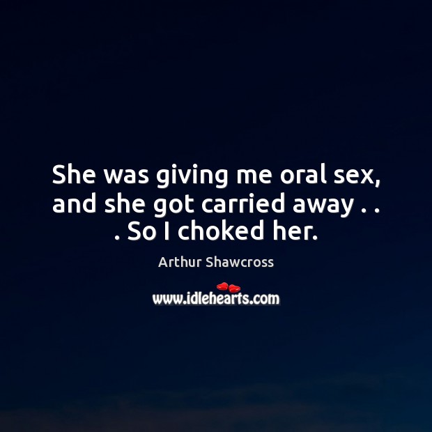 She was giving me oral sex, and she got carried away . . . So I choked her. Image