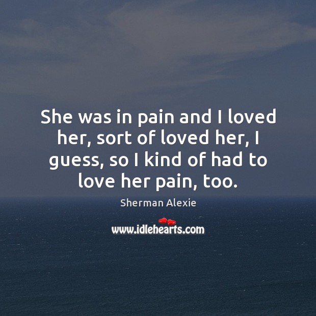 She was in pain and I loved her, sort of loved her, Sherman Alexie Picture Quote