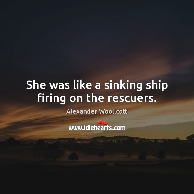 She was like a sinking ship firing on the rescuers. Alexander Woollcott Picture Quote