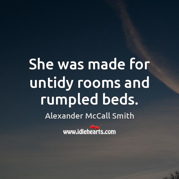 She was made for untidy rooms and rumpled beds. Alexander McCall Smith Picture Quote