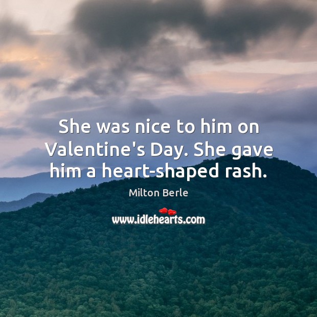She was nice to him on Valentine’s Day. She gave him a heart-shaped rash. Milton Berle Picture Quote