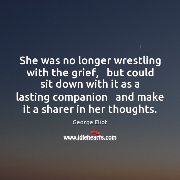 She was no longer wrestling with the grief,   but could sit down George Eliot Picture Quote