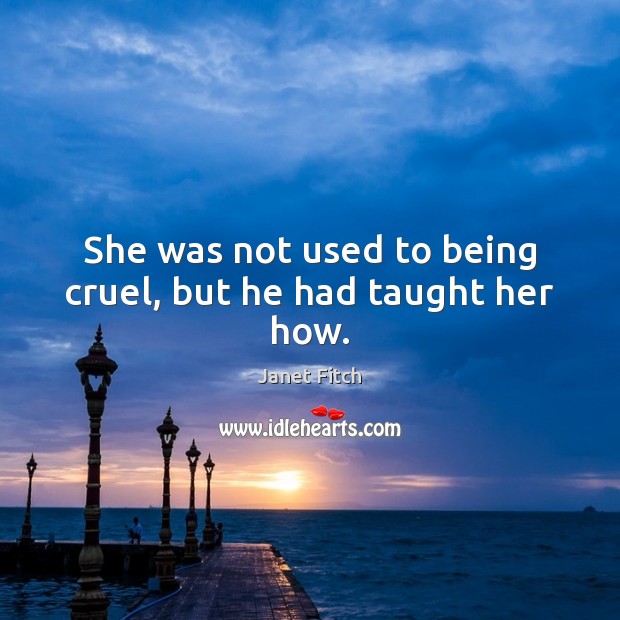 She was not used to being cruel, but he had taught her how. Janet Fitch Picture Quote