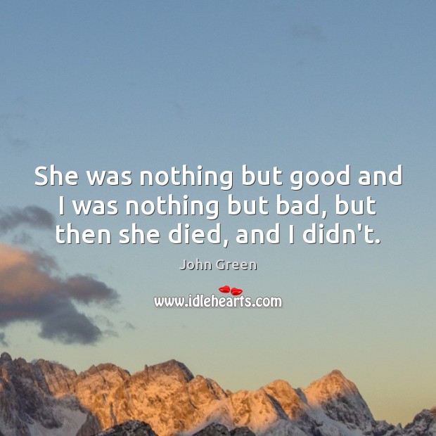 She was nothing but good and I was nothing but bad, but then she died, and I didn’t. John Green Picture Quote
