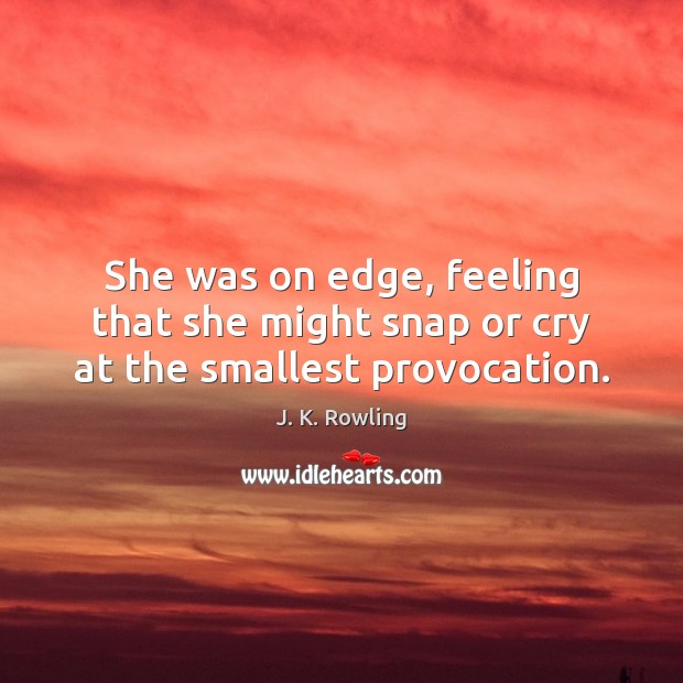 She was on edge, feeling that she might snap or cry at the smallest provocation. 