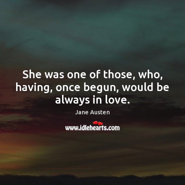 She was one of those, who, having, once begun, would be always in love. 