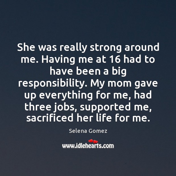 She was really strong around me. Having me at 16 had to have Selena Gomez Picture Quote