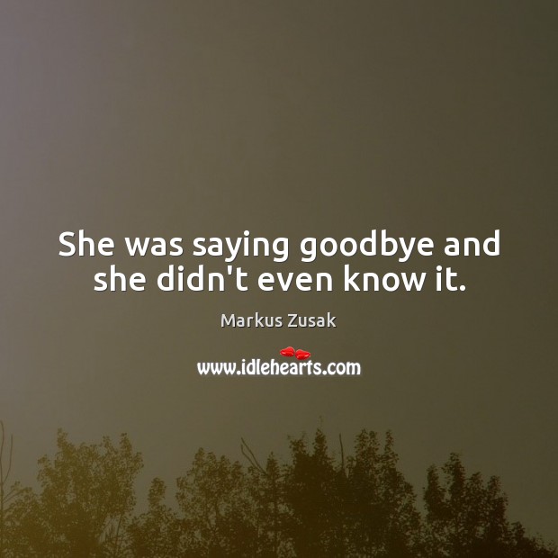 She was saying goodbye and she didn’t even know it. Markus Zusak Picture Quote