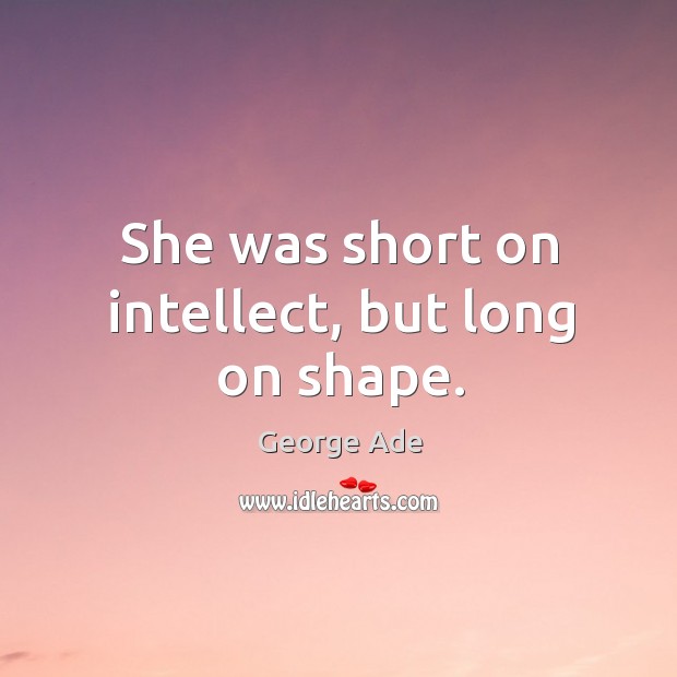 She was short on intellect, but long on shape. George Ade Picture Quote