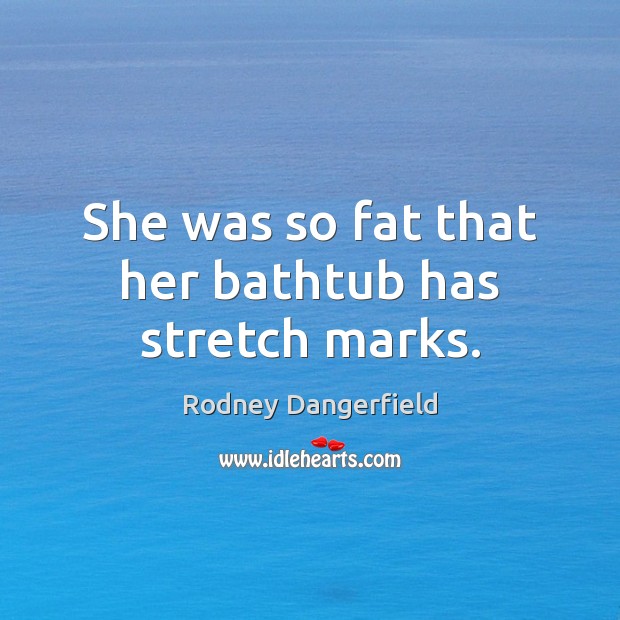 She was so fat that her bathtub has stretch marks. Rodney Dangerfield Picture Quote