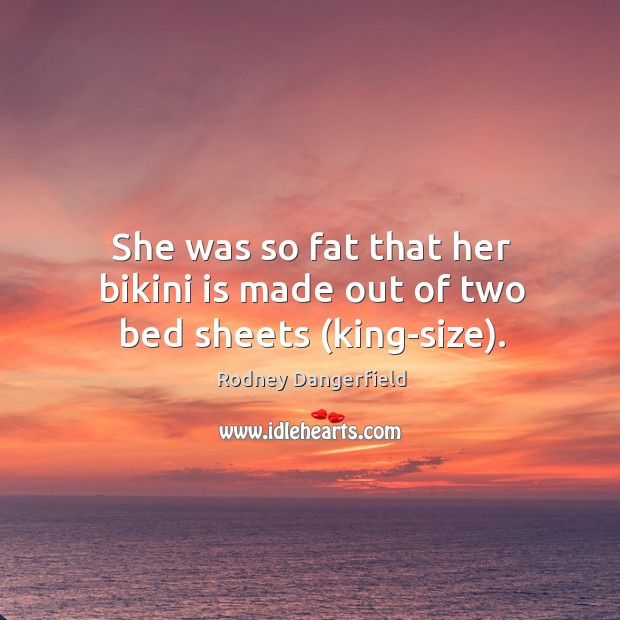She was so fat that her bikini is made out of two bed sheets (king-size). Rodney Dangerfield Picture Quote