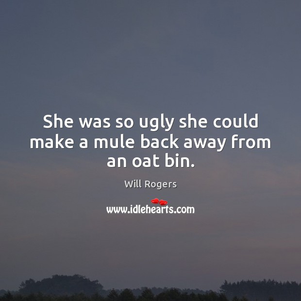 She was so ugly she could make a mule back away from an oat bin. Will Rogers Picture Quote