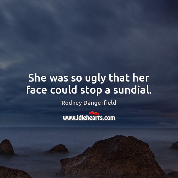 She was so ugly that her face could stop a sundial. Rodney Dangerfield Picture Quote