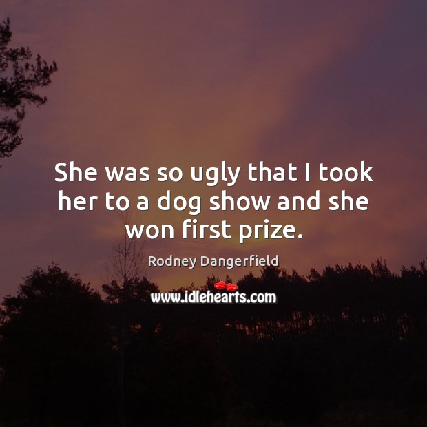 She was so ugly that I took her to a dog show and she won first prize. Rodney Dangerfield Picture Quote