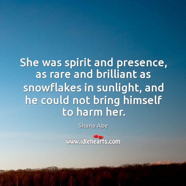 She was spirit and presence, as rare and brilliant as snowflakes in Shana Abe Picture Quote