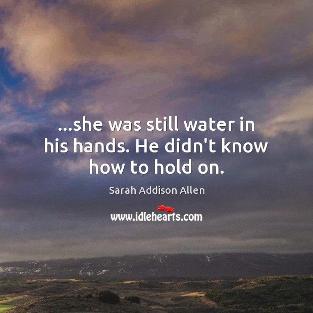 …she was still water in his hands. He didn’t know how to hold on. Sarah Addison Allen Picture Quote