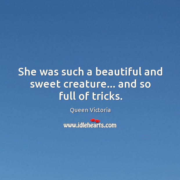 She was such a beautiful and sweet creature… and so full of tricks. Queen Victoria Picture Quote