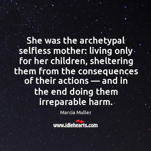 She was the archetypal selfless mother: living only for her children, sheltering them from the consequences Marcia Muller Picture Quote