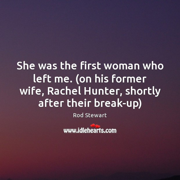 She was the first woman who left me. (on his former wife, Rod Stewart Picture Quote