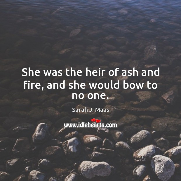 She was the heir of ash and fire, and she would bow to no one. Sarah J. Maas Picture Quote