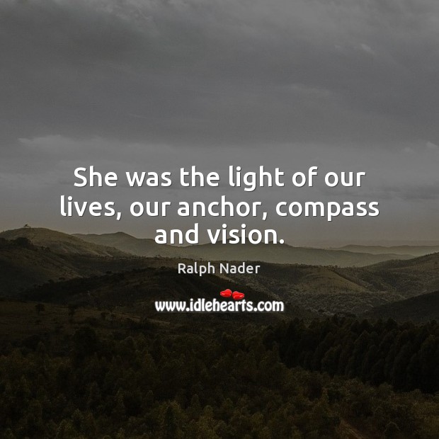 She was the light of our lives, our anchor, compass and vision. Ralph Nader Picture Quote