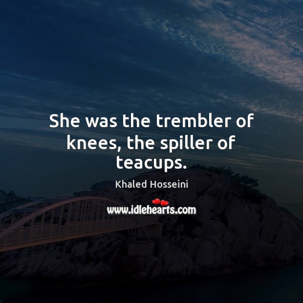 She was the trembler of knees, the spiller of teacups. Khaled Hosseini Picture Quote