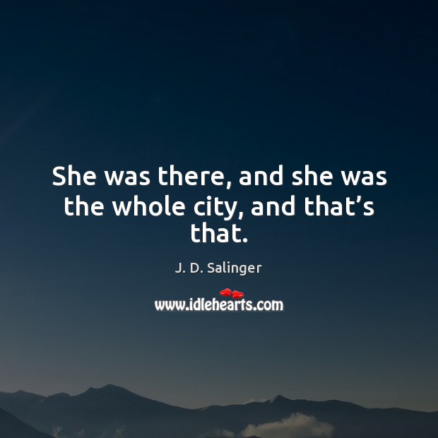 She was there, and she was the whole city, and that’s that. J. D. Salinger Picture Quote