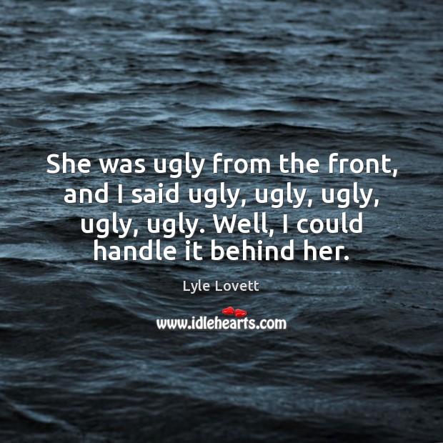 She was ugly from the front, and I said ugly, ugly, ugly, Lyle Lovett Picture Quote