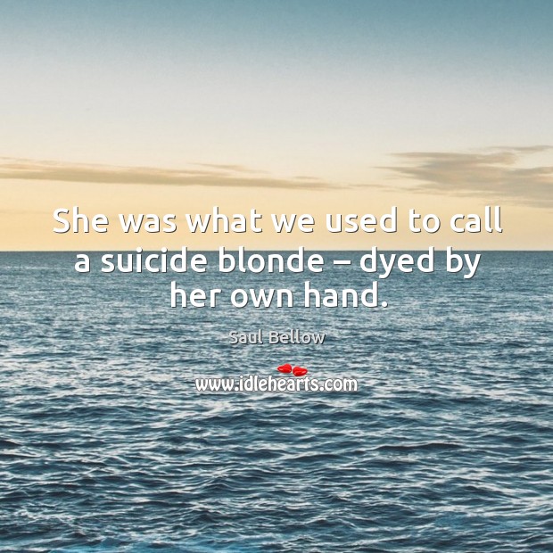 She was what we used to call a suicide blonde – dyed by her own hand. Saul Bellow Picture Quote