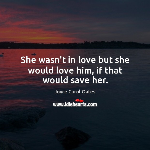 She wasn’t in love but she would love him, if that would save her. Joyce Carol Oates Picture Quote