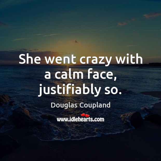 She went crazy with a calm face, justifiably so. Douglas Coupland Picture Quote