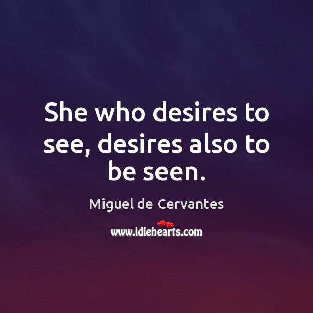 She who desires to see, desires also to be seen. Miguel de Cervantes Picture Quote
