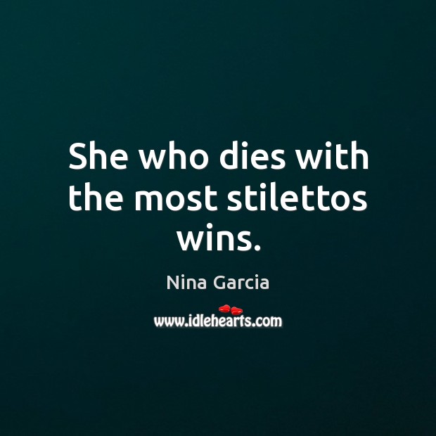 She who dies with the most stilettos wins. Nina Garcia Picture Quote