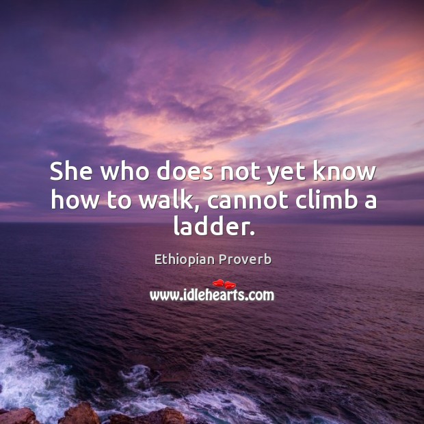 She who does not yet know how to walk, cannot climb a ladder. Image