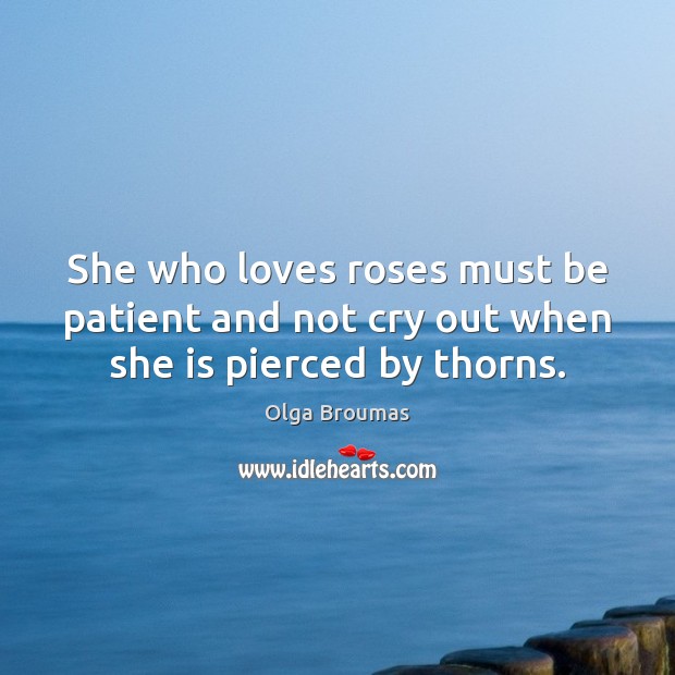 She who loves roses must be patient and not cry out when she is pierced by thorns. Olga Broumas Picture Quote