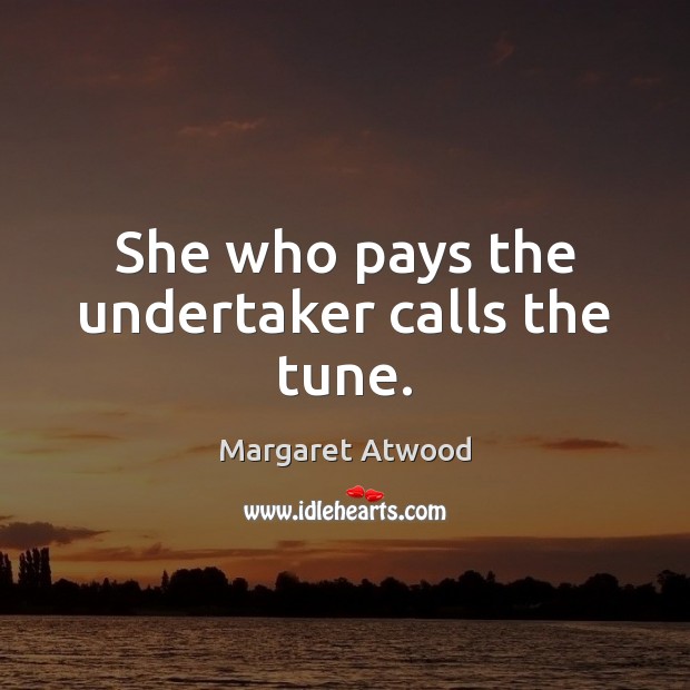 She who pays the undertaker calls the tune. Margaret Atwood Picture Quote