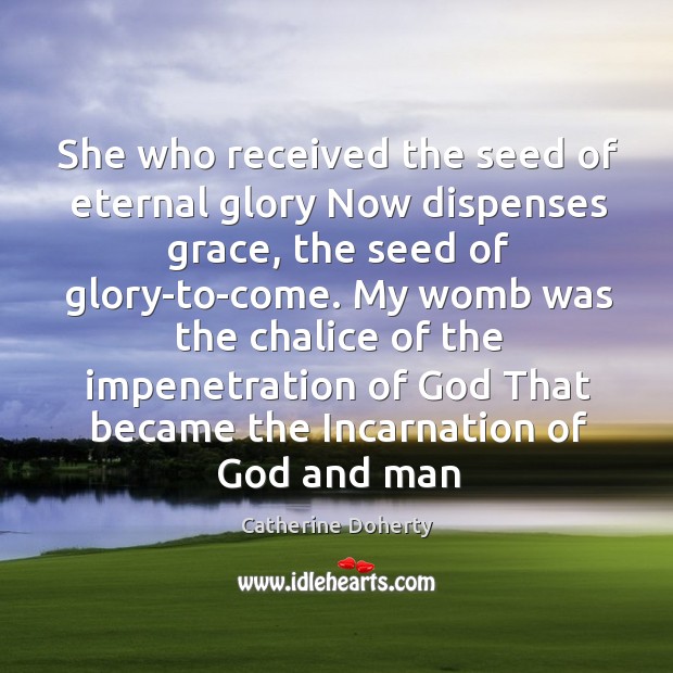 She who received the seed of eternal glory Now dispenses grace, the Catherine Doherty Picture Quote