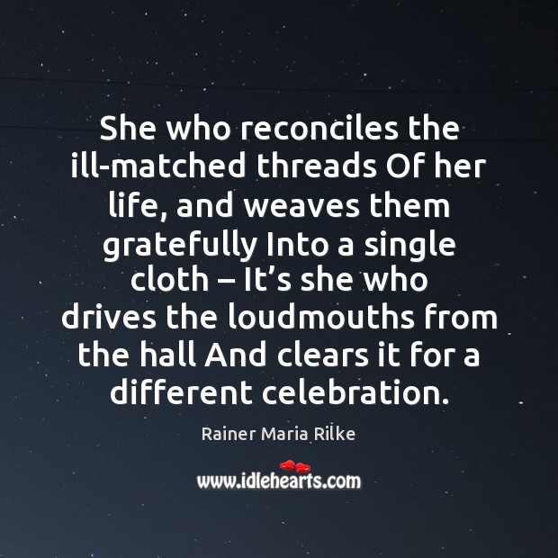 She who reconciles the ill-matched threads Of her life, and weaves them Rainer Maria Rilke Picture Quote
