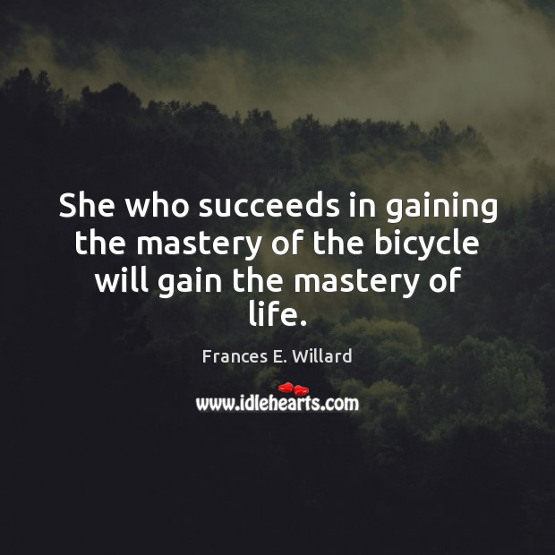 She who succeeds in gaining the mastery of the bicycle will gain the mastery of life. Frances E. Willard Picture Quote