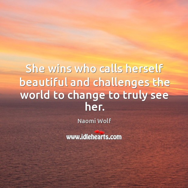 She wins who calls herself beautiful and challenges the world to change to truly see her. Naomi Wolf Picture Quote