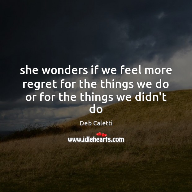 She wonders if we feel more regret for the things we do or for the things we didn’t do Deb Caletti Picture Quote